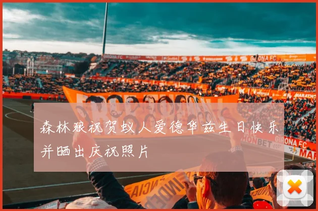 森林狼祝贺蚁人爱德华兹生日快乐并晒出庆祝照片