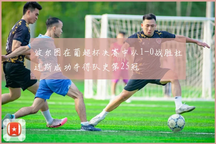 波尔图在葡超杯决赛中以1-0战胜杜连斯成功夺得队史第25冠