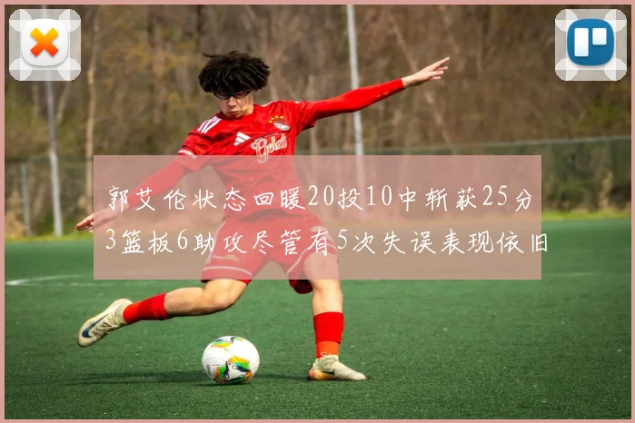 郭艾伦状态回暖20投10中斩获25分3篮板6助攻尽管有5次失误表现依旧可圈可点