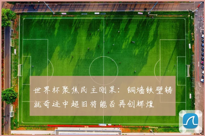 世界杯聚焦民主刚果：铜墙铁壁铸就奇迹中超旧将能否再创辉煌