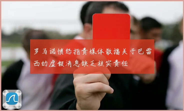 罗马诺愤怒指责媒体散播关于巴雷西的虚假消息缺乏核实责任