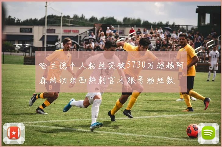 哈兰德个人粉丝突破5730万超越阿森纳切尔西热刺官方账号粉丝数