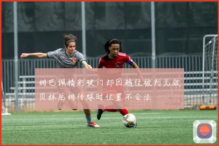 姆巴佩精彩破门却因越位被判无效贝林厄姆传球时位置不合法
