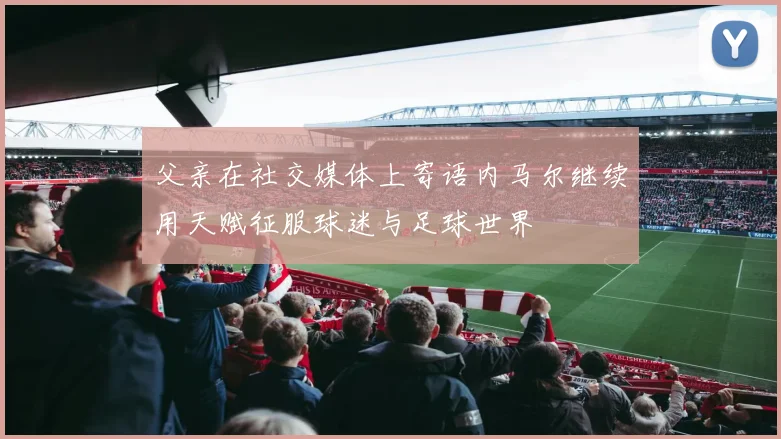 父亲在社交媒体上寄语内马尔继续用天赋征服球迷与足球世界