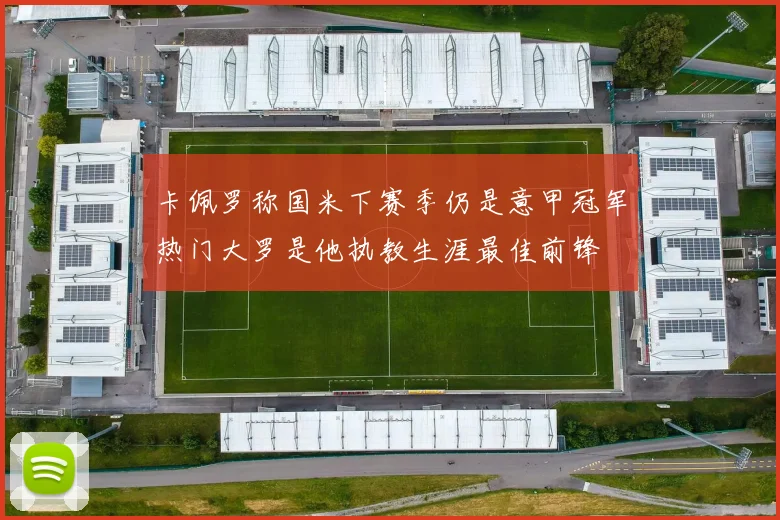 卡佩罗称国米下赛季仍是意甲冠军热门大罗是他执教生涯最佳前锋