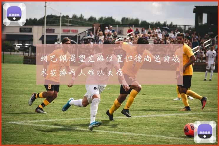 姆巴佩渴望左路位置但德尚坚持战术安排两人难以共存