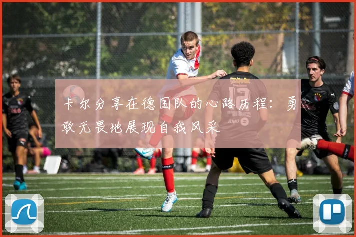 卡尔分享在德国队的心路历程：勇敢无畏地展现自我风采