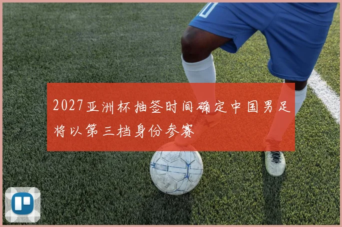 2027亚洲杯抽签时间确定中国男足将以第三档身份参赛