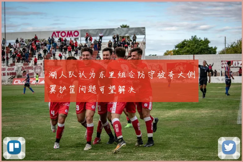 湖人队认为东里组合防守被夸大侧翼护筐问题可望解决