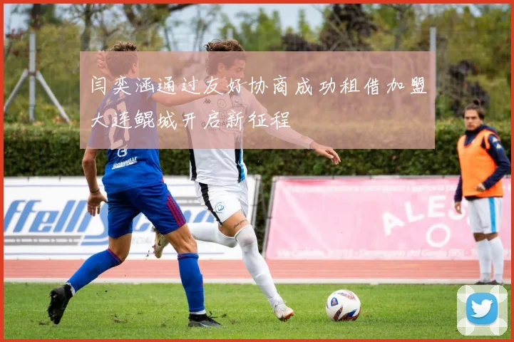 闫奕涵通过友好协商成功租借加盟大连鲲城开启新征程