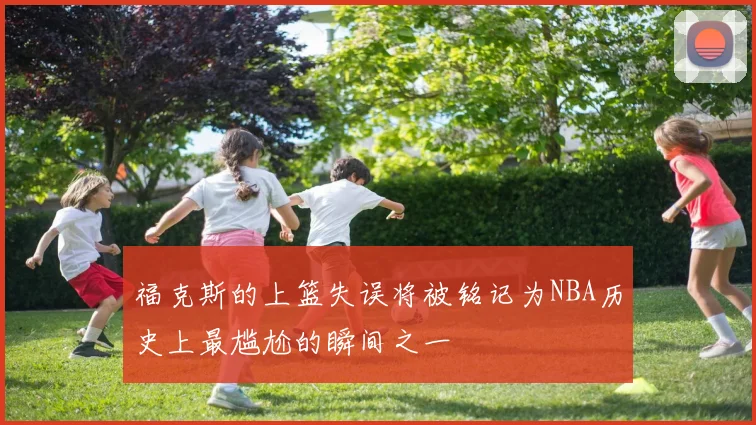 福克斯的上篮失误将被铭记为NBA历史上最尴尬的瞬间之一