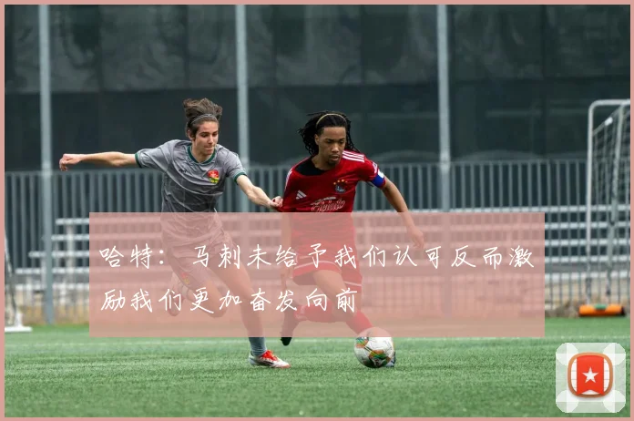哈特：马刺未给予我们认可反而激励我们更加奋发向前