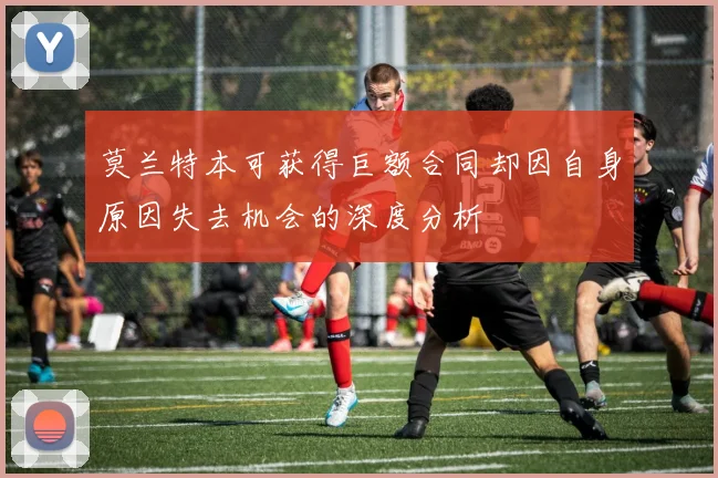 莫兰特本可获得巨额合同却因自身原因失去机会的深度分析