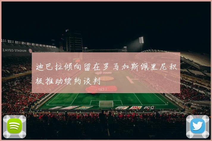 迪巴拉倾向留在罗马加斯佩里尼积极推动续约谈判