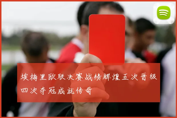 埃梅里欧联决赛战绩辉煌五次晋级四次夺冠成就传奇