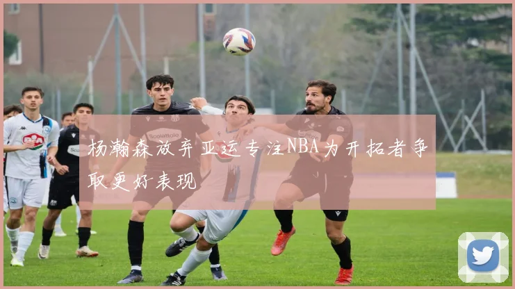 杨瀚森放弃亚运专注NBA为开拓者争取更好表现