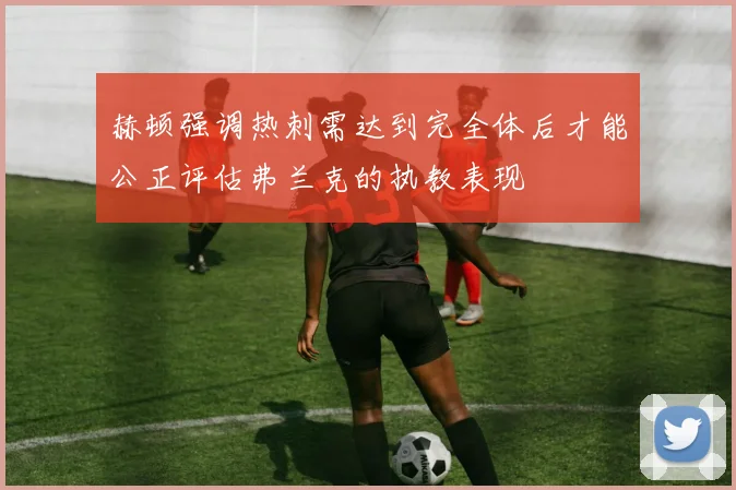 赫顿强调热刺需达到完全体后才能公正评估弗兰克的执教表现