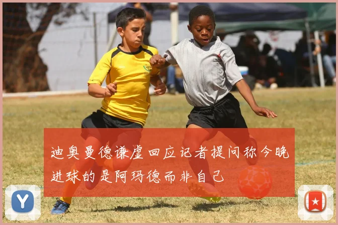 迪奥曼德谦虚回应记者提问称今晚进球的是阿玛德而非自己