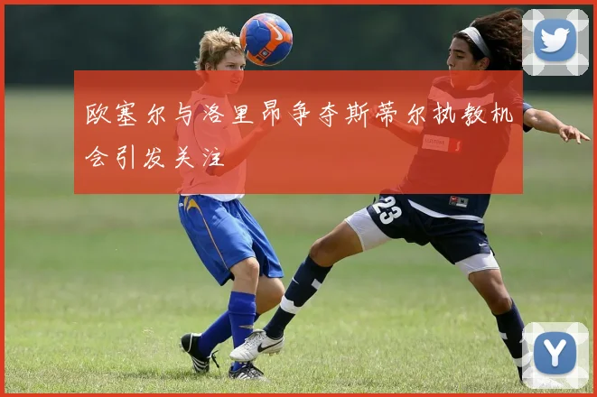 欧塞尔与洛里昂争夺斯蒂尔执教机会引发关注
