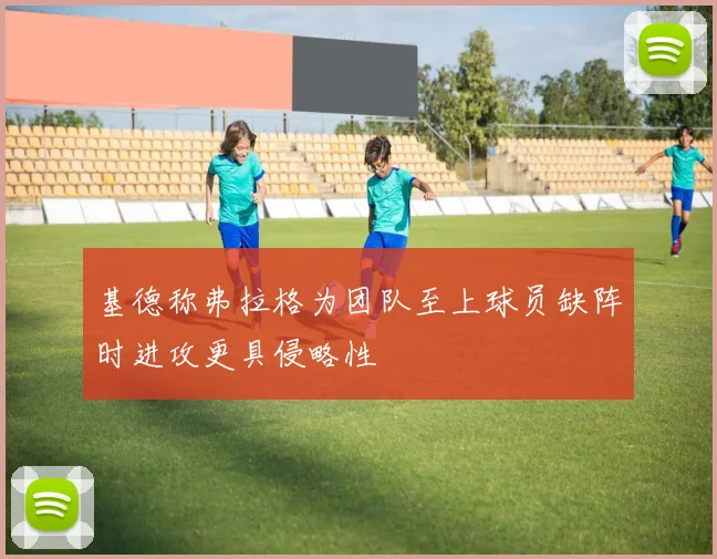 基德称弗拉格为团队至上球员缺阵时进攻更具侵略性