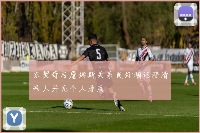 东契奇与詹姆斯关系良好湖记澄清两人并无个人矛盾