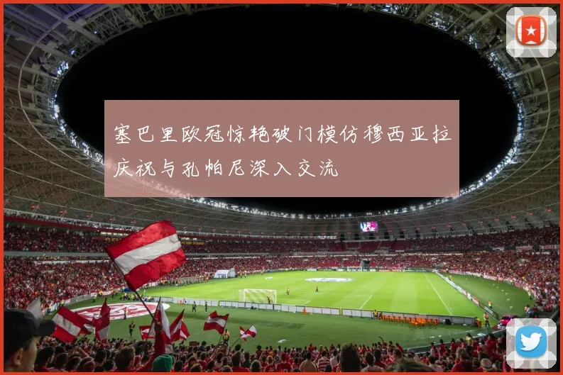 塞巴里欧冠惊艳破门模仿穆西亚拉庆祝与孔帕尼深入交流