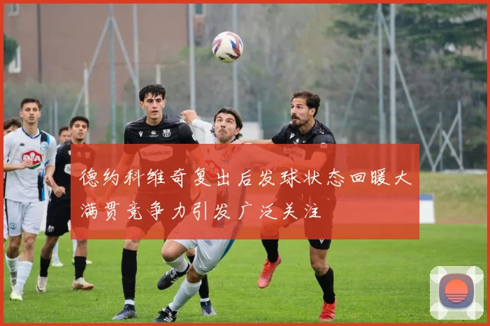 德约科维奇复出后发球状态回暖大满贯竞争力引发广泛关注