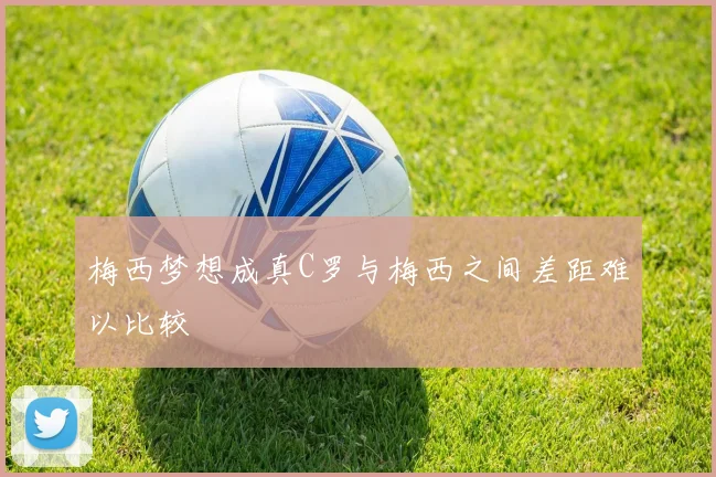 梅西梦想成真C罗与梅西之间差距难以比较