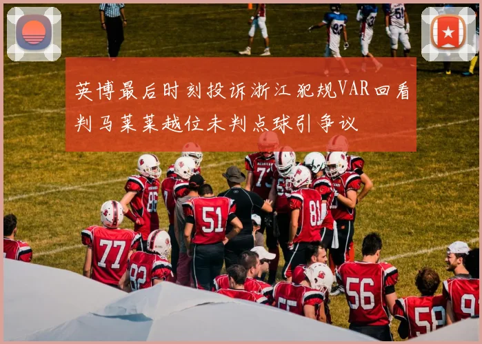 英博最后时刻投诉浙江犯规VAR回看判马莱莱越位未判点球引争议